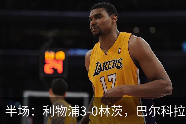 半场：利物浦3-0林茨，巴尔科拉双响，阿劳霍破门