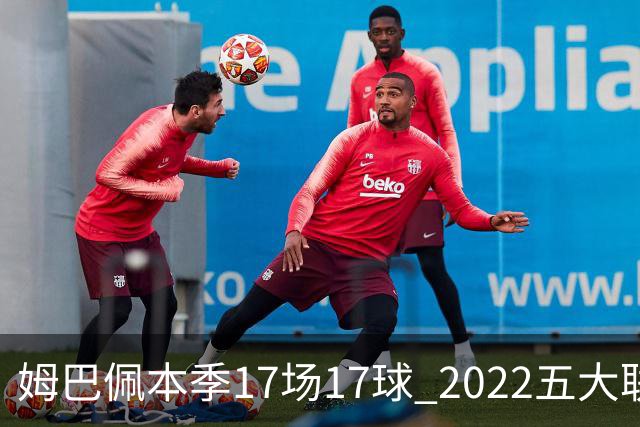 姆巴佩本季17场17球 2022五大联赛首位进球30+球员