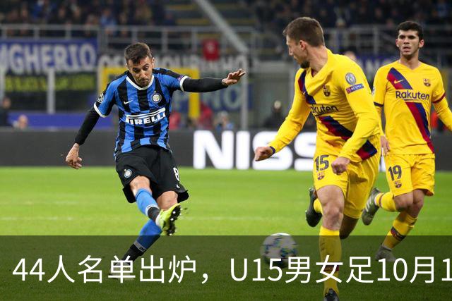 44人名单出炉，U15男女足10月17日启程赴西班牙集训18天